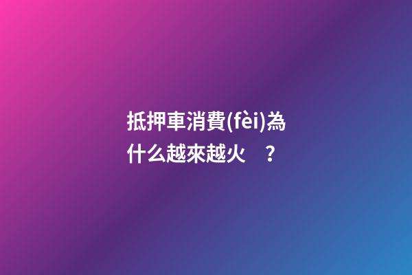 抵押車消費(fèi)為什么越來越火？